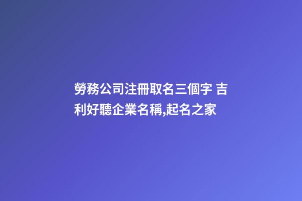 勞務公司注冊取名三個字 吉利好聽企業名稱,起名之家-第1張-公司起名-玄機派